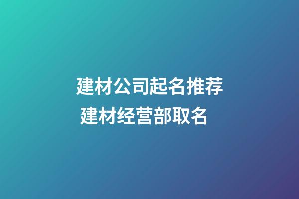 建材公司起名推荐 建材经营部取名-第1张-公司起名-玄机派